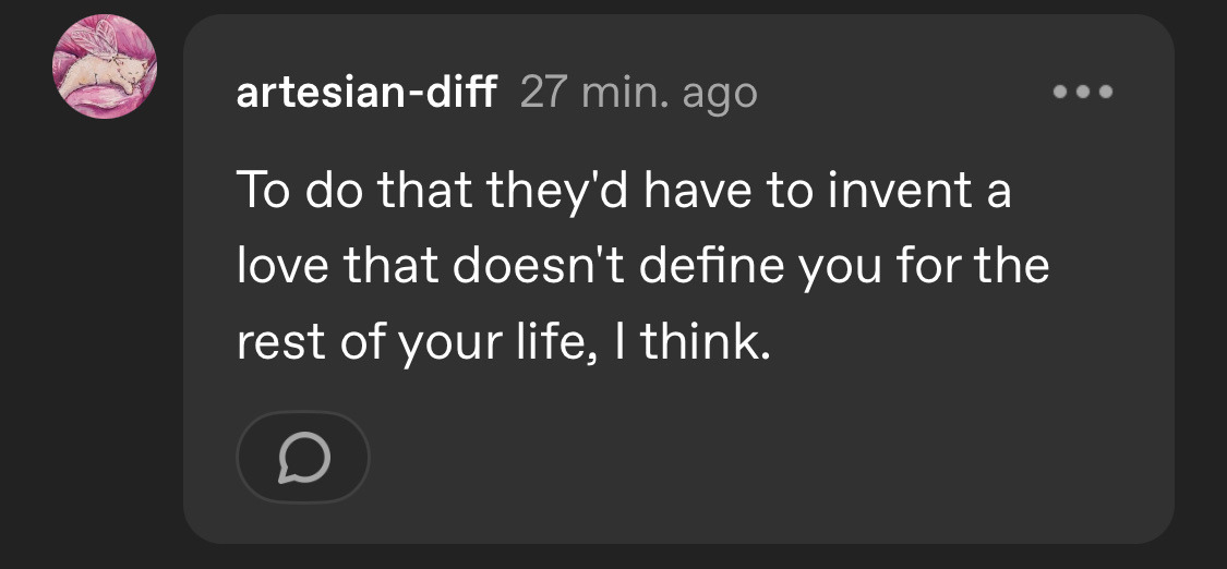 A reply to the original post saying “To do that they'd have to invent a love that doesn't define you for the rest of your life, I think.”