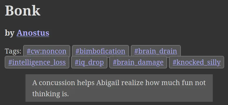 A story named Bonk by Anostus tagged with bimbofication, brain drain, intelligence loss and IQ drop. The description reads “A concussion helps Abigail realize how much fun not thinking is.”